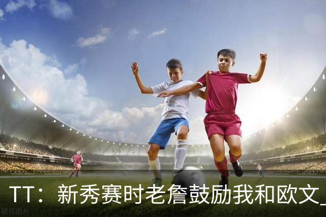 TT：新秀赛时老詹鼓励我和欧文 我们相视一笑知道他肯定会回来